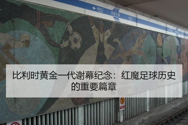 比利时黄金一代谢幕纪念：红魔足球历史的重要篇章
